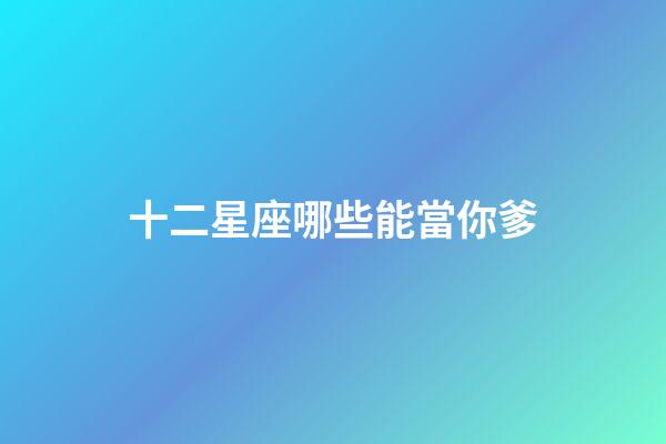 十二星座哪些能當你爹-第1張-星座運勢-玄機派