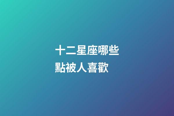 十二星座哪些點被人喜歡-第1張-星座運勢-玄機派