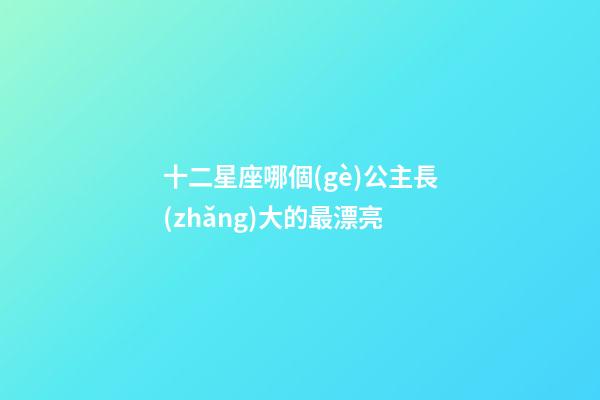 十二星座哪個(gè)公主長(zhǎng)大的最漂亮-第1張-星座運(yùn)勢(shì)-玄機(jī)派