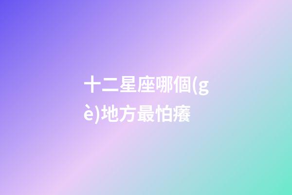 十二星座哪個(gè)地方最怕癢-第1張-星座運(yùn)勢(shì)-玄機(jī)派