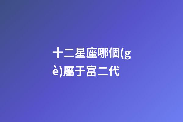 十二星座哪個(gè)屬于富二代-第1張-星座運(yùn)勢(shì)-玄機(jī)派