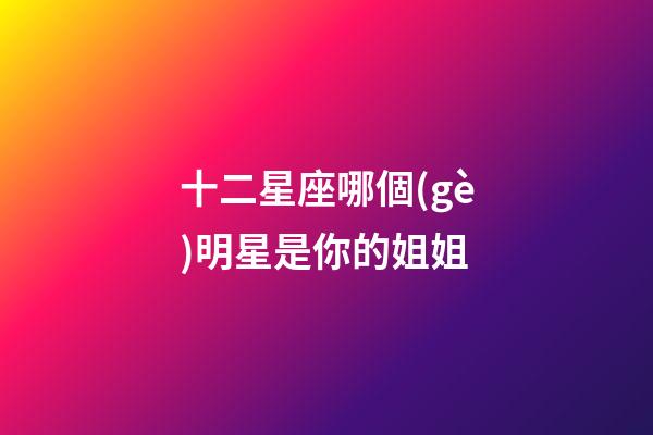 十二星座哪個(gè)明星是你的姐姐-第1張-星座運(yùn)勢-玄機(jī)派