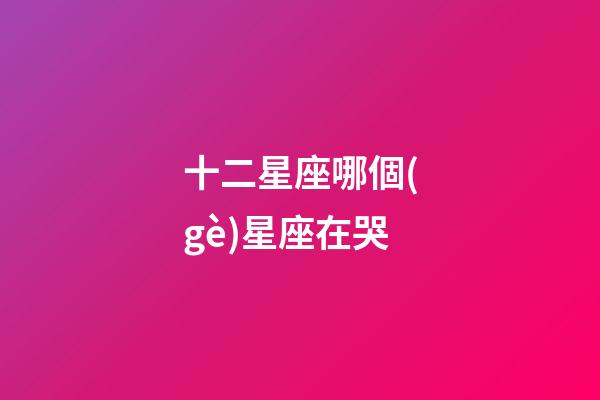 十二星座哪個(gè)星座在哭-第1張-星座運(yùn)勢(shì)-玄機(jī)派