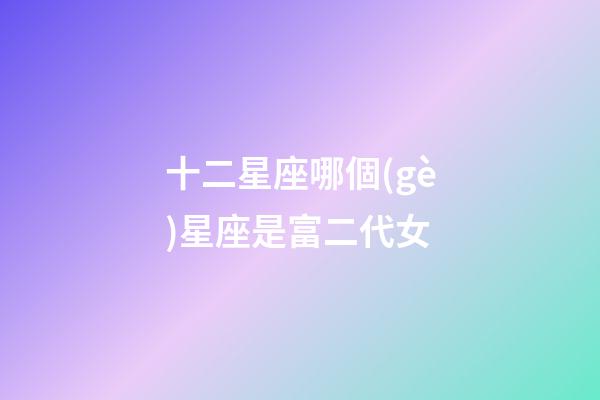 十二星座哪個(gè)星座是富二代女-第1張-星座運(yùn)勢-玄機(jī)派