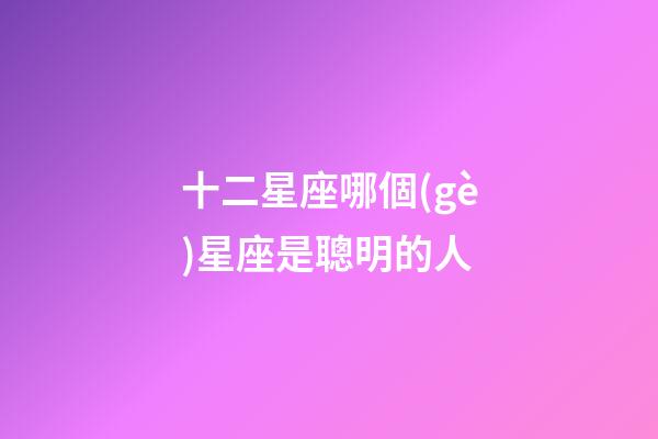 十二星座哪個(gè)星座是聰明的人-第1張-星座運(yùn)勢-玄機(jī)派