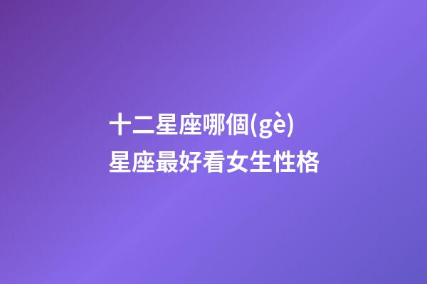 十二星座哪個(gè)星座最好看女生性格-第1張-星座運(yùn)勢(shì)-玄機(jī)派