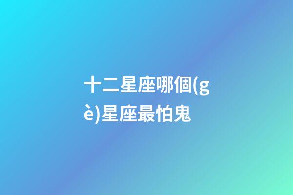 十二星座哪個(gè)星座最怕鬼-第1張-星座運(yùn)勢-玄機(jī)派