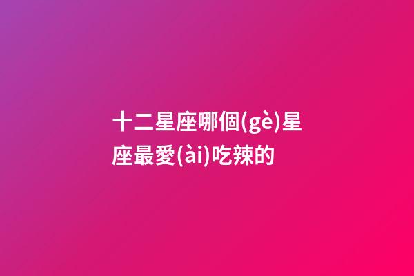 十二星座哪個(gè)星座最愛(ài)吃辣的