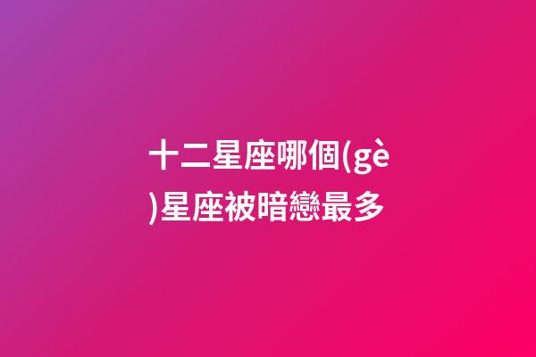 十二星座哪個(gè)星座被暗戀最多-第1張-星座運(yùn)勢-玄機(jī)派