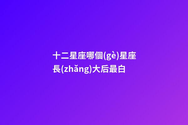 十二星座哪個(gè)星座長(zhǎng)大后最白-第1張-星座運(yùn)勢(shì)-玄機(jī)派