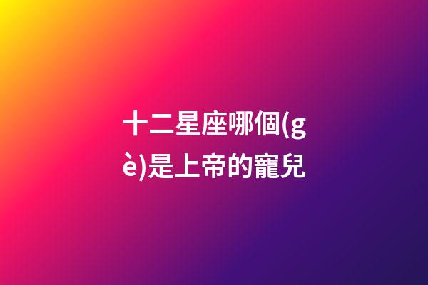 十二星座哪個(gè)是上帝的寵兒