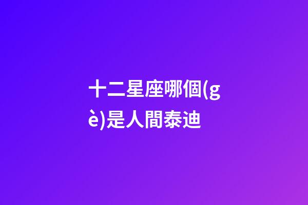 十二星座哪個(gè)是人間泰迪-第1張-星座運(yùn)勢(shì)-玄機(jī)派