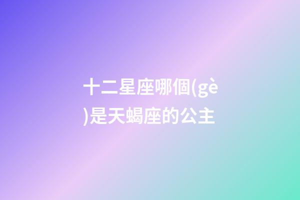 十二星座哪個(gè)是天蝎座的公主-第1張-星座運(yùn)勢-玄機(jī)派