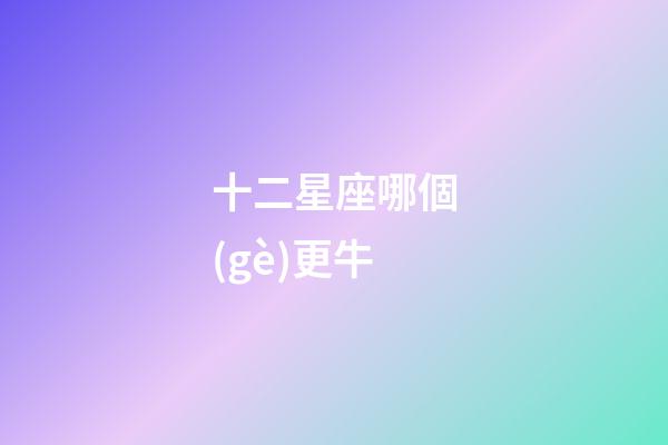 十二星座哪個(gè)更牛-第1張-星座運(yùn)勢-玄機(jī)派