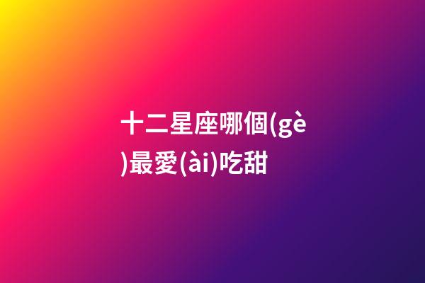 十二星座哪個(gè)最愛(ài)吃甜-第1張-星座運(yùn)勢(shì)-玄機(jī)派