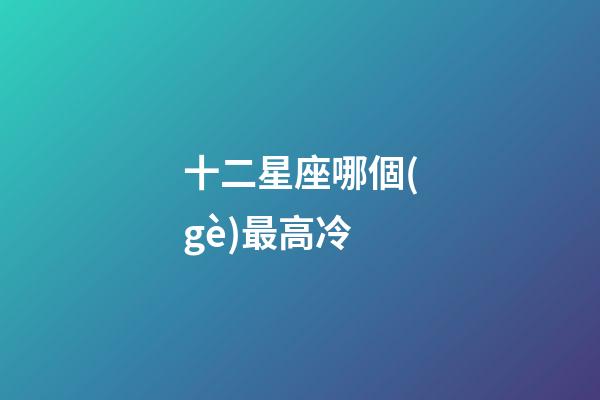 十二星座哪個(gè)最高冷-第1張-星座運(yùn)勢(shì)-玄機(jī)派