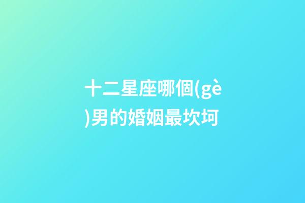 十二星座哪個(gè)男的婚姻最坎坷