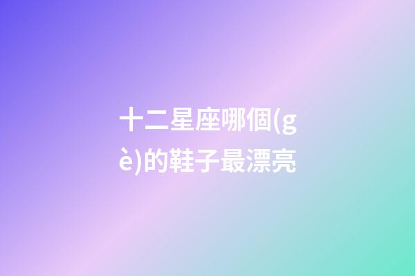十二星座哪個(gè)的鞋子最漂亮-第1張-星座運(yùn)勢(shì)-玄機(jī)派