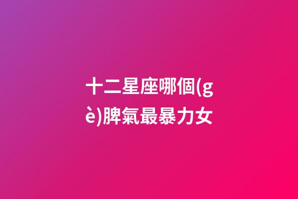 十二星座哪個(gè)脾氣最暴力女-第1張-星座運(yùn)勢-玄機(jī)派