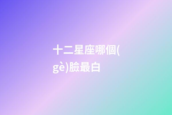 十二星座哪個(gè)臉最白-第1張-星座運(yùn)勢(shì)-玄機(jī)派