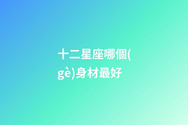 十二星座哪個(gè)身材最好-第1張-星座運(yùn)勢(shì)-玄機(jī)派