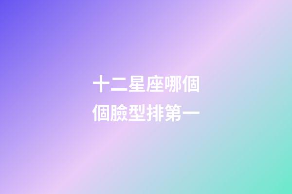 十二星座哪個個臉型排第一-第1張-星座運勢-玄機派