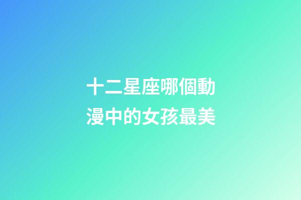 十二星座哪個動漫中的女孩最美-第1張-星座運勢-玄機派