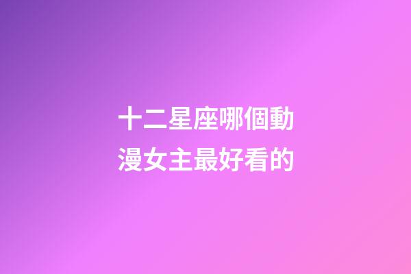 十二星座哪個動漫女主最好看的-第1張-星座運勢-玄機派