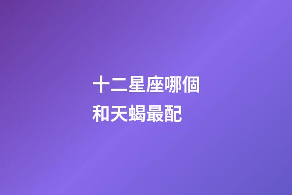 十二星座哪個和天蝎最配-第1張-星座運勢-玄機派