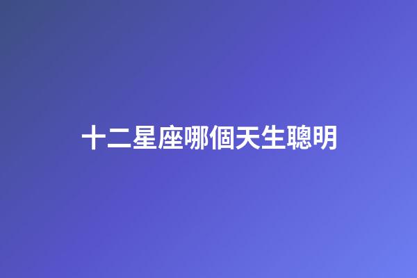 十二星座哪個天生聰明-第1張-星座運勢-玄機派