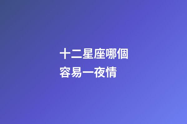 十二星座哪個容易一夜情-第1張-星座運勢-玄機派