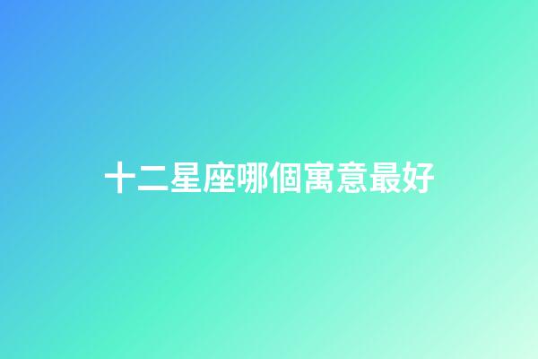 十二星座哪個寓意最好-第1張-星座運勢-玄機派