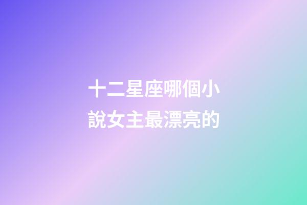 十二星座哪個小說女主最漂亮的-第1張-星座運勢-玄機派