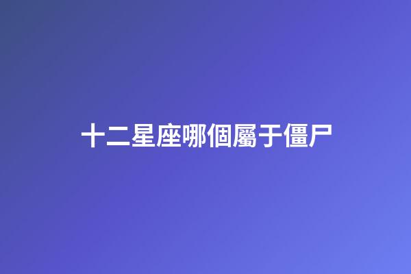 十二星座哪個屬于僵尸