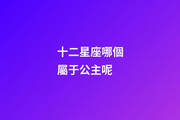 十二星座哪個屬于公主呢-第1張-星座運勢-玄機派