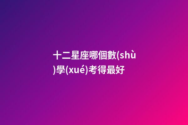 十二星座哪個數(shù)學(xué)考得最好-第1張-星座運勢-玄機派