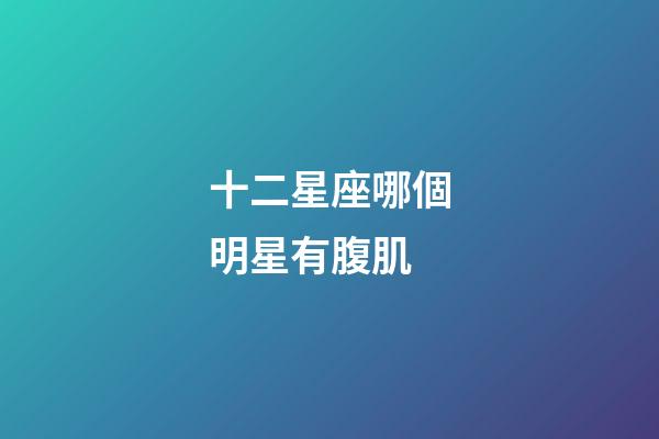 十二星座哪個明星有腹肌-第1張-星座運勢-玄機派