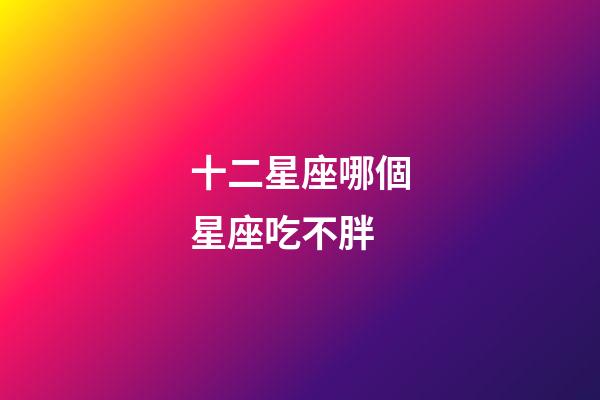 十二星座哪個星座吃不胖-第1張-星座運勢-玄機派