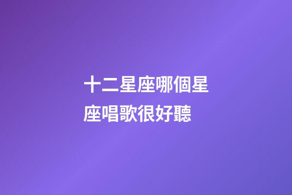 十二星座哪個星座唱歌很好聽-第1張-星座運勢-玄機派