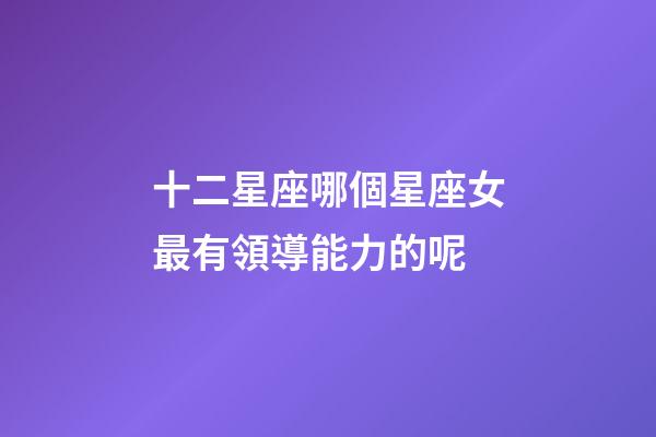 十二星座哪個星座女最有領導能力的呢-第1張-星座運勢-玄機派