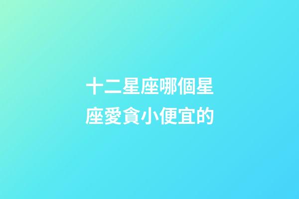 十二星座哪個星座愛貪小便宜的-第1張-星座運勢-玄機派