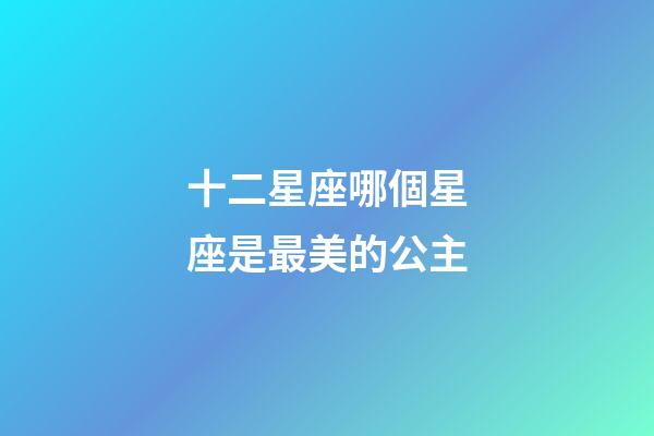 十二星座哪個星座是最美的公主-第1張-星座運勢-玄機派
