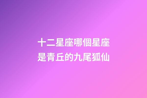 十二星座哪個星座是青丘的九尾狐仙-第1張-星座運勢-玄機派