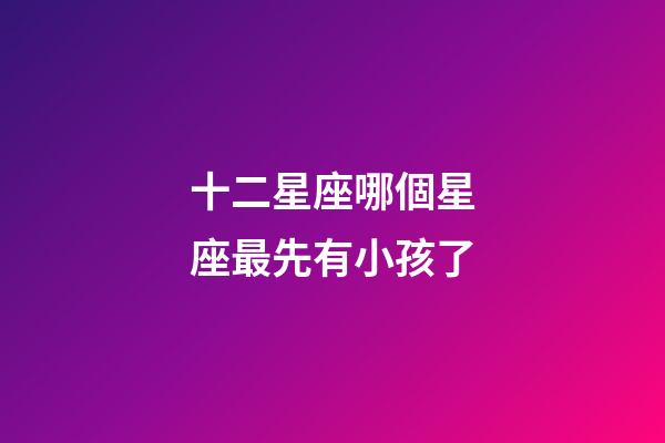 十二星座哪個星座最先有小孩了-第1張-星座運勢-玄機派
