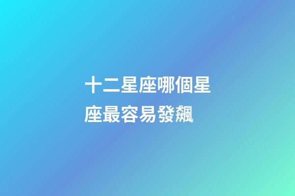 十二星座哪個星座最容易發飆-第1張-星座運勢-玄機派