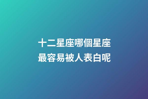 十二星座哪個星座最容易被人表白呢-第1張-星座運勢-玄機派