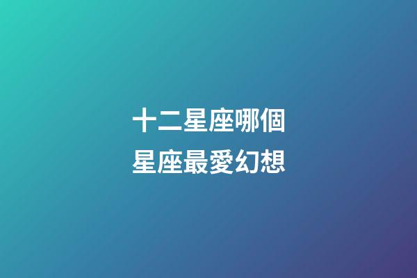 十二星座哪個星座最愛幻想-第1張-星座運勢-玄機派