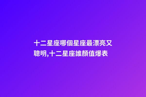 十二星座哪個星座最漂亮又聰明,十二星座誰顏值爆表-第1張-觀點-玄機派