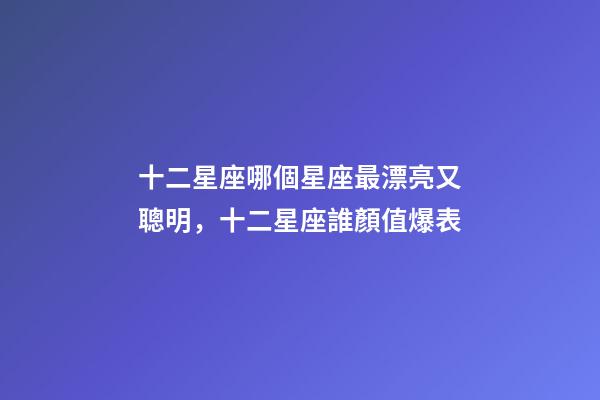 十二星座哪個星座最漂亮又聰明，十二星座誰顏值爆表-第1張-觀點-玄機派