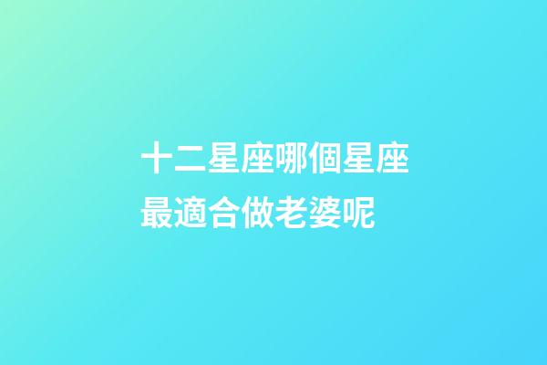 十二星座哪個星座最適合做老婆呢-第1張-星座運勢-玄機派